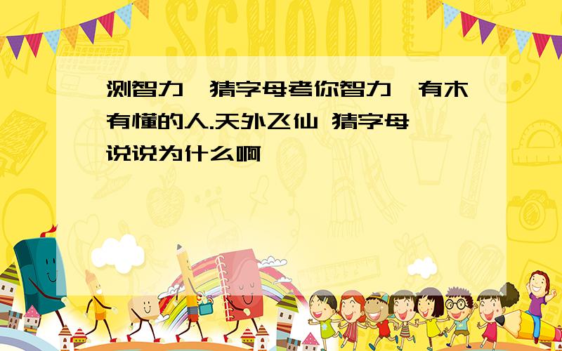 测智力,猜字母考你智力,有木有懂的人.天外飞仙 猜字母,说说为什么啊