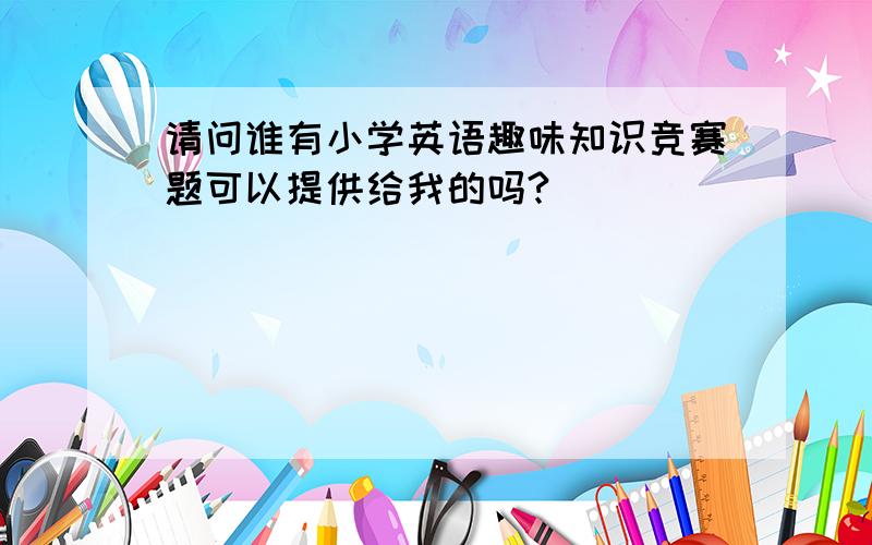 请问谁有小学英语趣味知识竞赛题可以提供给我的吗?