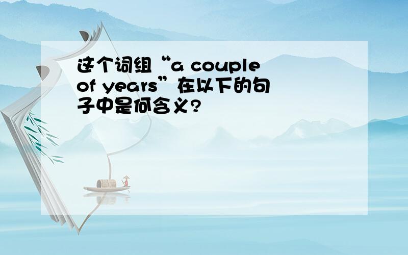 这个词组“a couple of years”在以下的句子中是何含义?