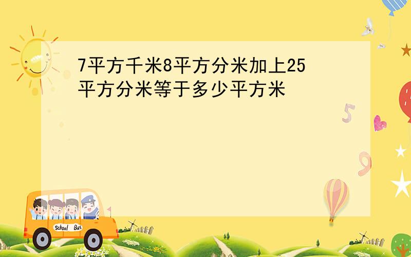 7平方千米8平方分米加上25平方分米等于多少平方米