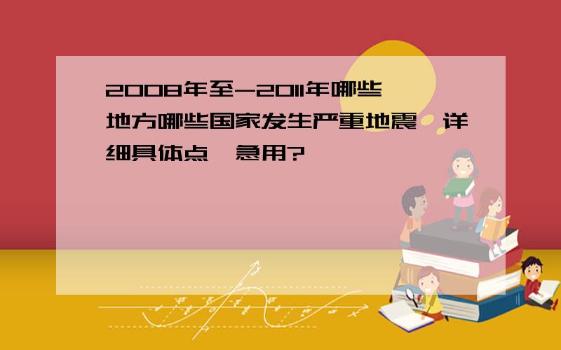 2008年至-2011年哪些地方哪些国家发生严重地震,详细具体点,急用?