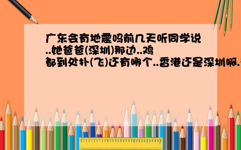 广东会有地震吗前几天听同学说..她爸爸(深圳)那边..鸡都到处扑(飞)还有哪个..香港还是深圳啊.有人看到很多..青蛙葵