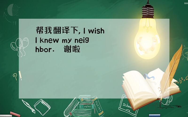 帮我翻译下, I wish I knew my neighbor． 谢啦