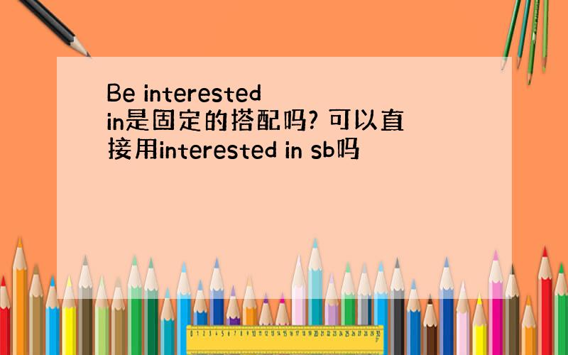 Be interested in是固定的搭配吗? 可以直接用interested in sb吗