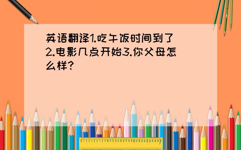 英语翻译1.吃午饭时间到了 2.电影几点开始3.你父母怎么样?