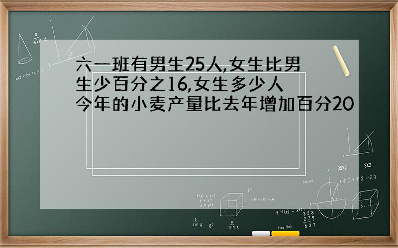 六一班有男生25人,女生比男生少百分之16,女生多少人 今年的小麦产量比去年增加百分20