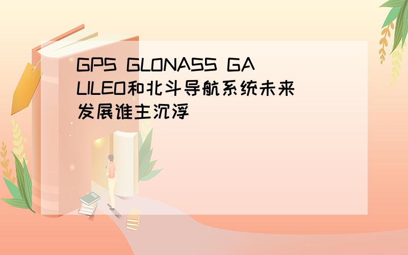 GPS GLONASS GALILEO和北斗导航系统未来发展谁主沉浮