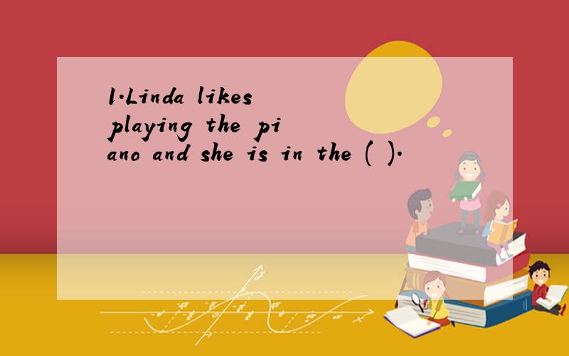 1.Linda likes playing the piano and she is in the ( ).