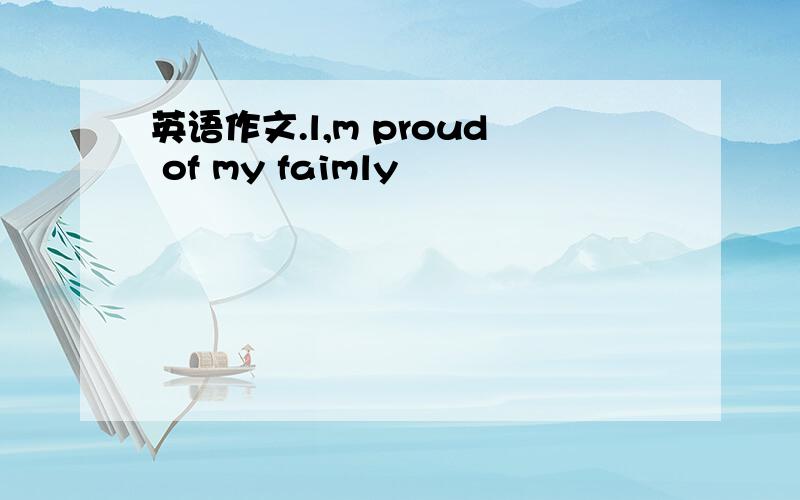 英语作文.l,m proud of my faimly