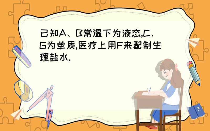 已知A、B常温下为液态,C、G为单质,医疗上用F来配制生理盐水.