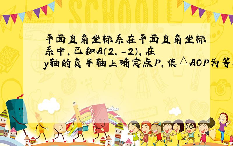 平面直角坐标系在平面直角坐标系中,已知A（2,-2）,在y轴的负半轴上确定点P,使△AOP为等腰三角形,则符合条件的点P