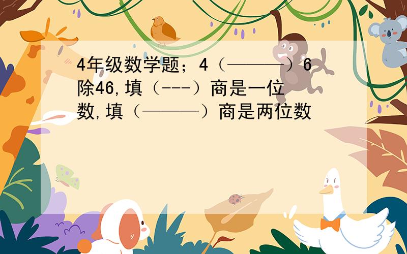 4年级数学题；4（———）6除46,填（---）商是一位数,填（———）商是两位数