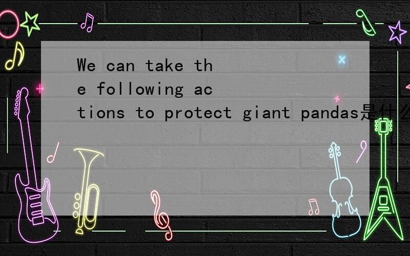 We can take the following actions to protect giant pandas是什么