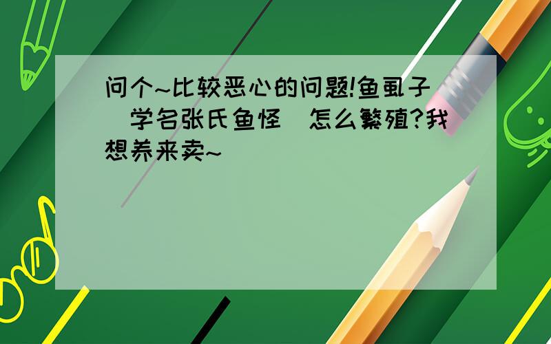 问个~比较恶心的问题!鱼虱子（学名张氏鱼怪）怎么繁殖?我想养来卖~