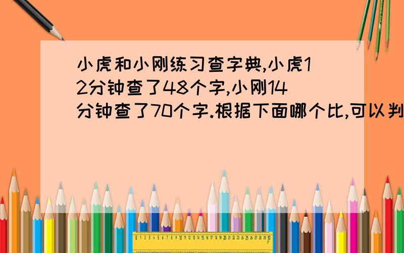 小虎和小刚练习查字典,小虎12分钟查了48个字,小刚14分钟查了70个字.根据下面哪个比,可以判断他俩谁查字典的效率高?