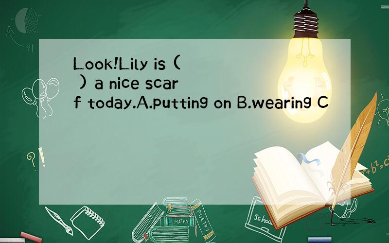 Look!Lily is ( ) a nice scarf today.A.putting on B.wearing C