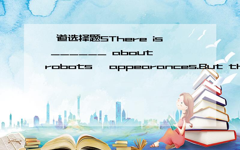 一道选择题5There is ______ about robots' appearances.But there's