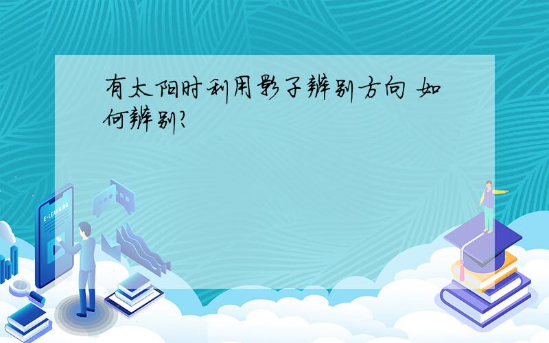 有太阳时利用影子辨别方向 如何辨别?