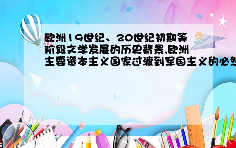 欧洲19世纪、20世纪初期等阶段文学发展的历史背景,欧洲主要资本主义国家过渡到军国主义的必然性.