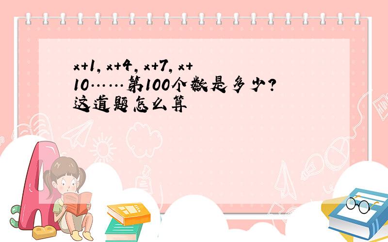 x+1,x+4,x+7,x+10……第100个数是多少?这道题怎么算