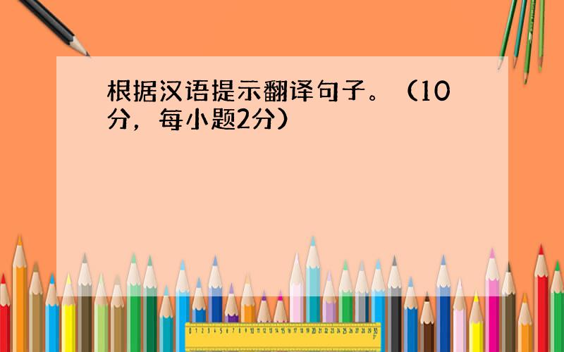 根据汉语提示翻译句子。（10分，每小题2分）