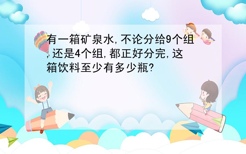 有一箱矿泉水,不论分给9个组,还是4个组,都正好分完,这箱饮料至少有多少瓶?