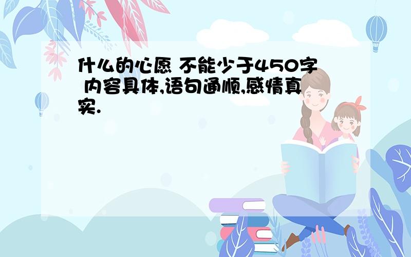 什么的心愿 不能少于450字 内容具体,语句通顺,感情真实.