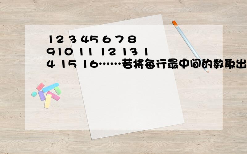 12 3 45 6 7 8 910 11 12 13 14 15 16……若将每行最中间的数取出,得到新的一列数1,3,