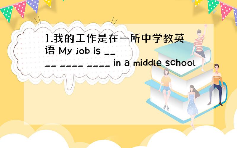 1.我的工作是在一所中学教英语 My job is ____ ____ ____ in a middle school