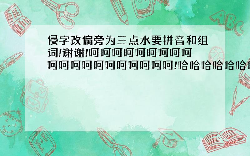 侵字改偏旁为三点水要拼音和组词!谢谢!呵呵呵呵呵呵呵呵呵呵呵呵呵呵呵呵呵呵呵呵!哈哈哈哈哈哈哈!