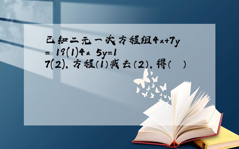 已知二元一次方程组4x+7y＝−19(1)4x−5y＝17(2)，方程（1）减去（2），得（　　）