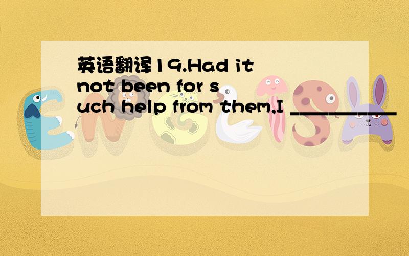 英语翻译19.Had it not been for such help from them,I ___________