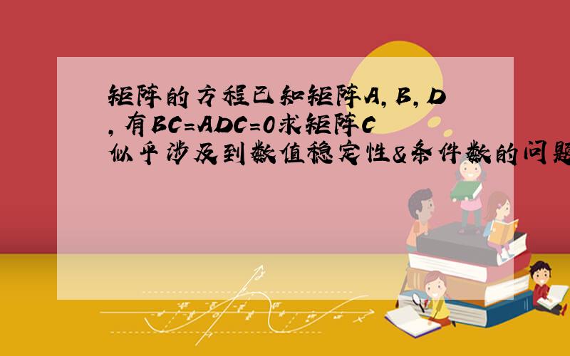 矩阵的方程已知矩阵A,B,D,有BC=ADC=0求矩阵C似乎涉及到数值稳定性&条件数的问题.