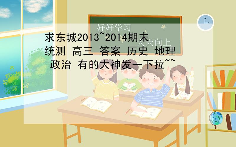 求东城2013~2014期末统测 高三 答案 历史 地理 政治 有的大神发一下拉~~