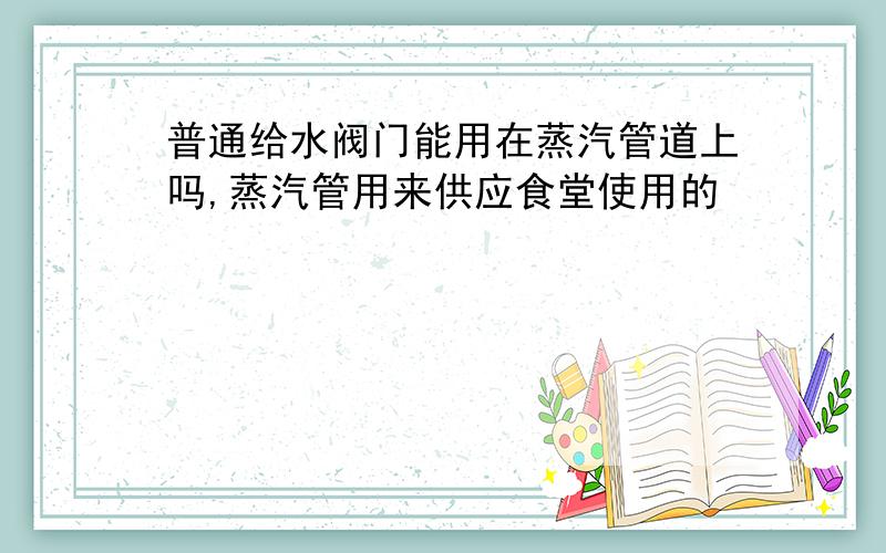 普通给水阀门能用在蒸汽管道上吗,蒸汽管用来供应食堂使用的