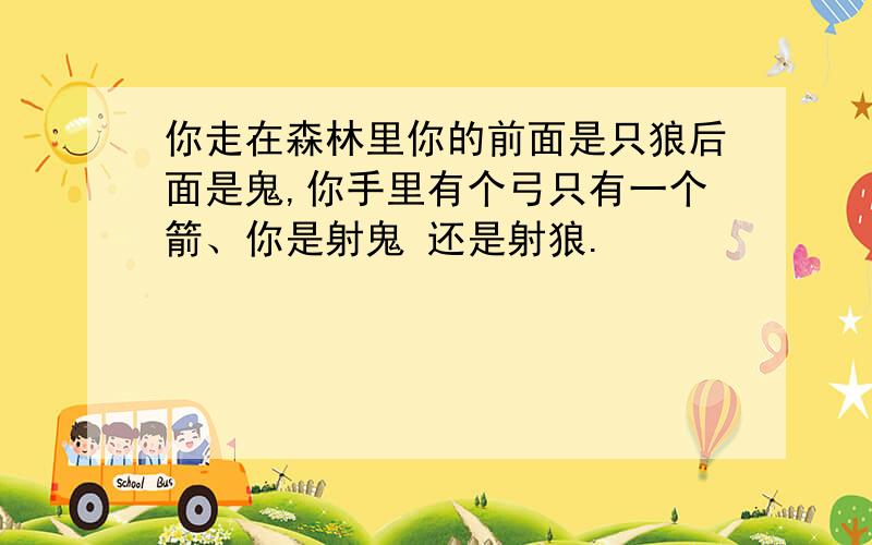 你走在森林里你的前面是只狼后面是鬼,你手里有个弓只有一个箭、你是射鬼 还是射狼.