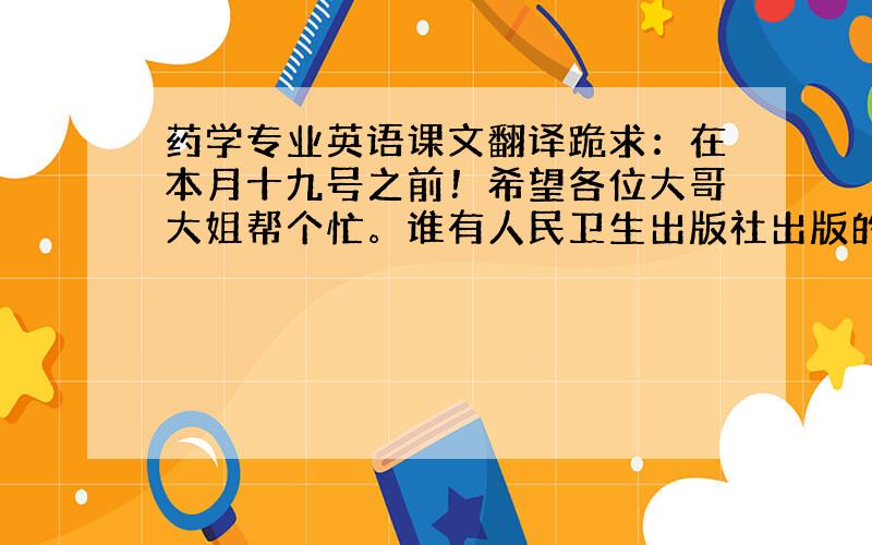 药学专业英语课文翻译跪求：在本月十九号之前！希望各位大哥大姐帮个忙。谁有人民卫生出版社出版的第3版 药学英语的课文翻译啊