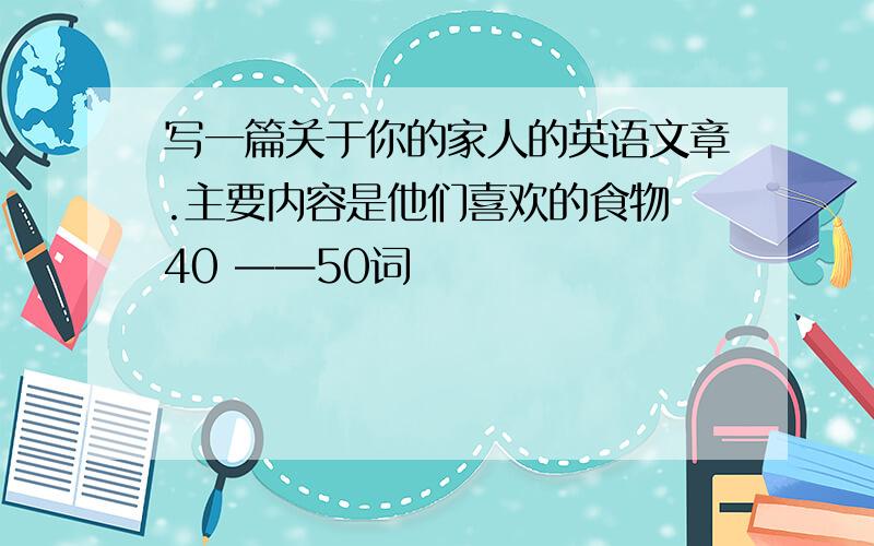 写一篇关于你的家人的英语文章.主要内容是他们喜欢的食物 40 ——50词