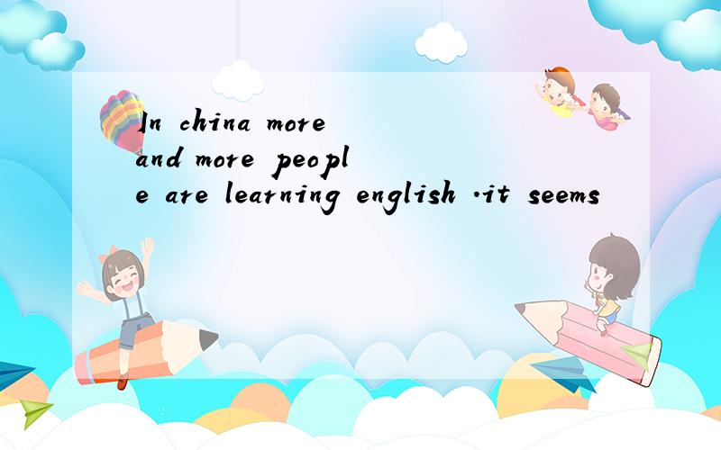 In china more and more people are learning english .it seems