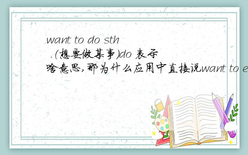 want to do sth .（想要做某事)do 表示啥意思,那为什么应用中直接说want to eat,省略了do?