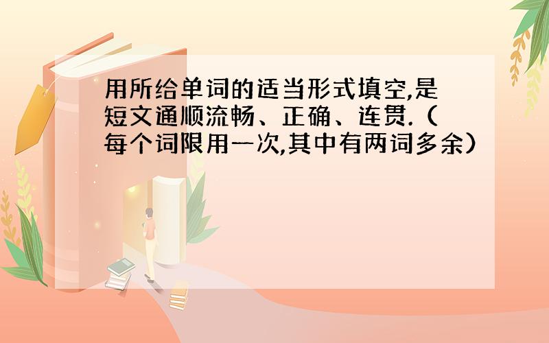 用所给单词的适当形式填空,是短文通顺流畅、正确、连贯.（每个词限用一次,其中有两词多余）