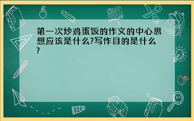 第一次炒鸡蛋饭的作文的中心思想应该是什么?写作目的是什么?