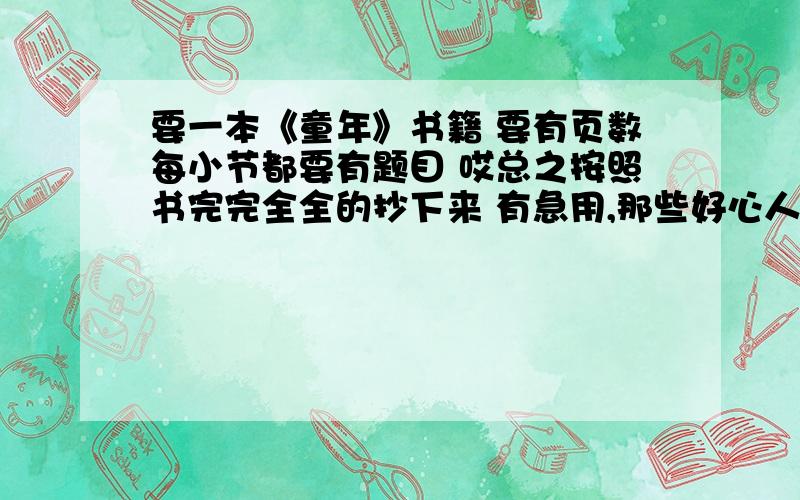 要一本《童年》书籍 要有页数每小节都要有题目 哎总之按照书完完全全的抄下来 有急用,那些好心人帮下我