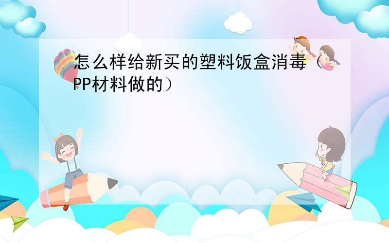 怎么样给新买的塑料饭盒消毒（PP材料做的）