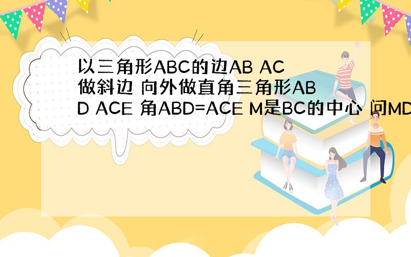 以三角形ABC的边AB AC做斜边 向外做直角三角形ABD ACE 角ABD=ACE M是BC的中心 问MD ME 的关