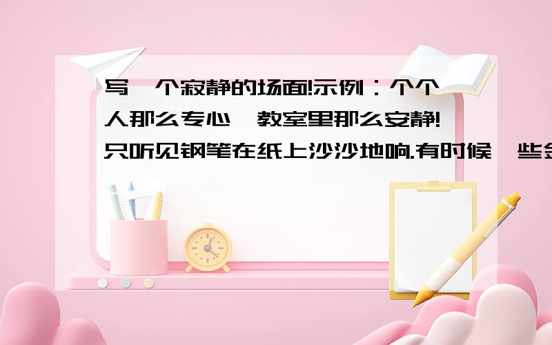 写一个寂静的场面!示例：个个人那么专心,教室里那么安静!只听见钢笔在纸上沙沙地响.有时候一些金甲虫飞进来,但是谁都不注意