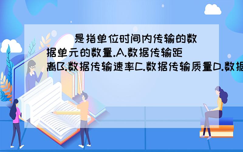 ( )是指单位时间内传输的数据单元的数量.A.数据传输距离B.数据传输速率C.数据传输质量D.数据信道带宽与