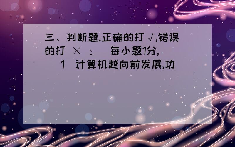 三、判断题.正确的打√,错误的打 × ：（每小题1分,（ ）1．计算机越向前发展,功