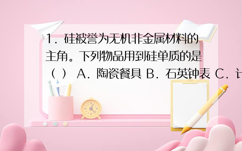 1．硅被誉为无机非金属材料的主角。下列物品用到硅单质的是（ ） A．陶瓷餐具 B．石英钟表 C．计算机芯片 D．光导纤维