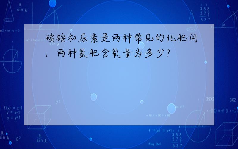 碳铵和尿素是两种常见的化肥问：两种氮肥含氧量为多少?